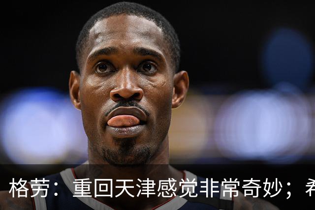 格劳：重回天津感觉非常奇妙；希望在亚冠为海港提供更多价值