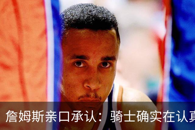 詹姆斯亲口承认：骑士确实在认真考虑范围内
