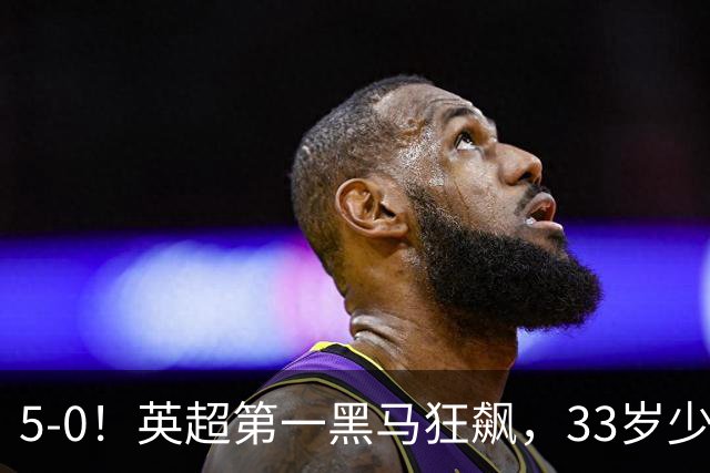 5-0！英超第一黑马狂飙，33岁少帅带队6连胜+升次席，7轮狂轰23球超曼城